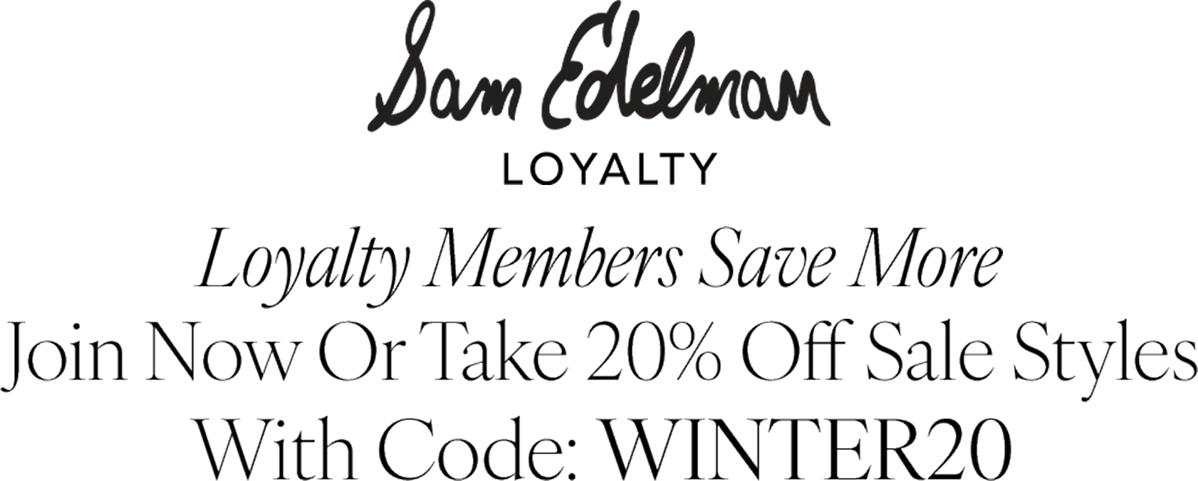 loyalty members save more. join now or take 20% off sale styles with code WINTER20