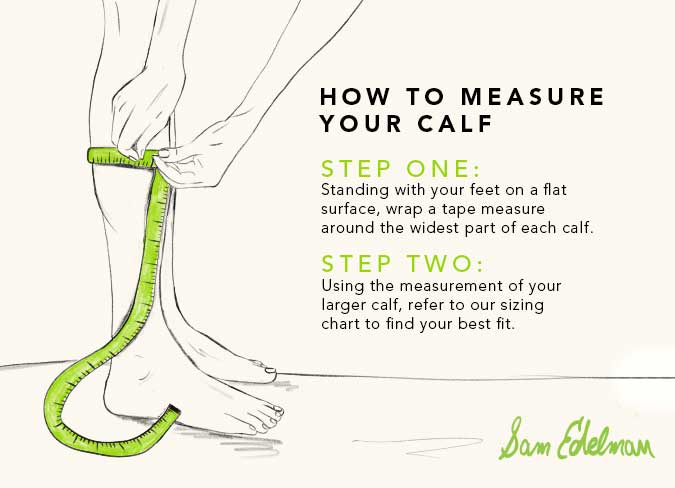 How to measure your calf. Step one: standing with your fleet on a flat surface, wrap a tape measure around the widest part of your calf. Step two: using the measurement of your larger calf, refer to our sizing chart for the best fit
